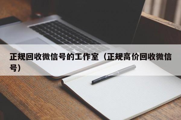 正规回收微信号的工作室（正规高价回收微信号）