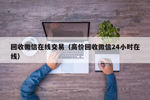 回收微信在线交易（高价回收微信24小时在线）