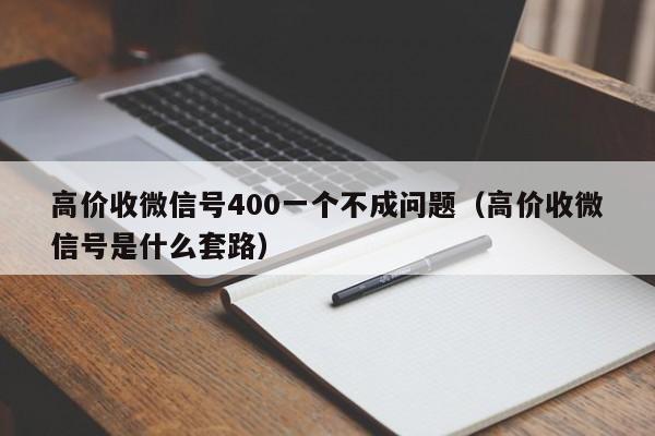 高价收微信号400一个不成问题（高价收微信号是什么套路）