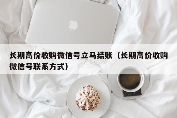 长期高价收购微信号立马结账（长期高价收购微信号联系方式）