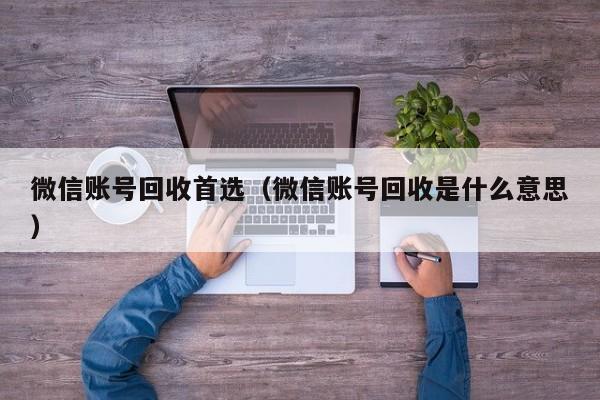 微信账号回收首选（微信账号回收是什么意思）