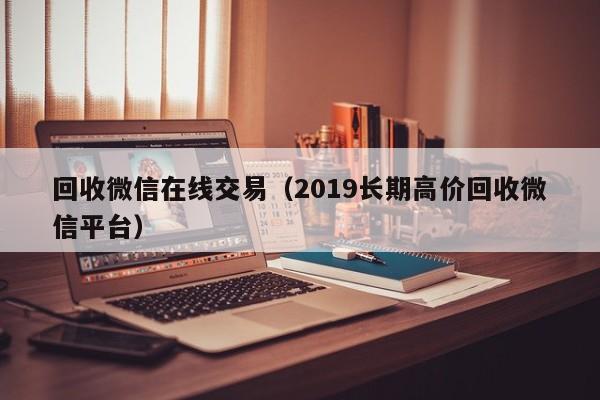 回收微信在线交易（2019长期高价回收微信平台）