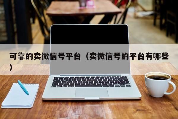 可靠的卖微信号平台（卖微信号的平台有哪些）