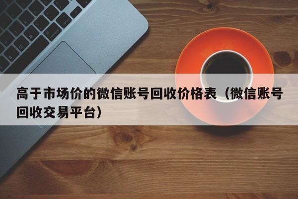 高于市场价的微信账号回收价格表（微信账号回收交易平台）