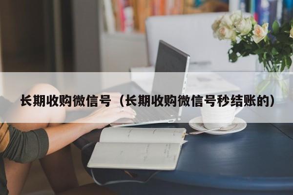 长期收购微信号（长期收购微信号秒结账的）