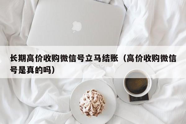 长期高价收购微信号立马结账（高价收购微信号是真的吗）