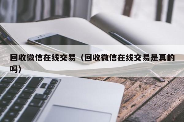 回收微信在线交易（回收微信在线交易是真的吗）