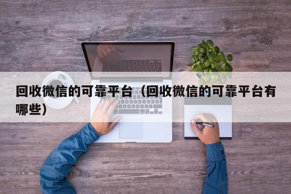 回收微信的可靠平台（回收微信的可靠平台有哪些）