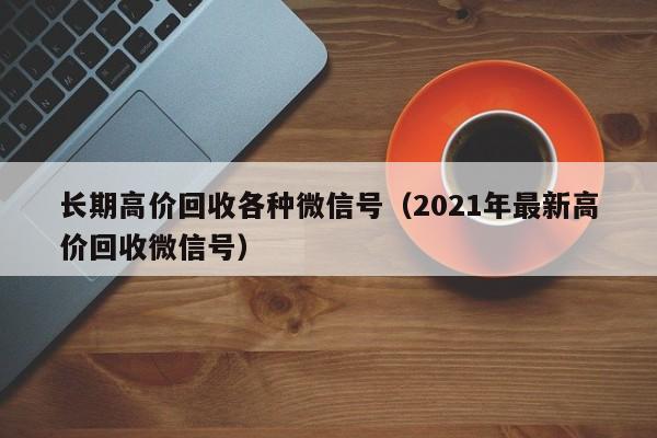 长期高价回收各种微信号（2021年最新高价回收微信号）