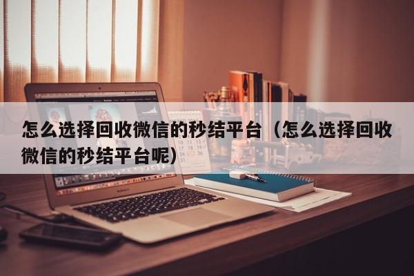 怎么选择回收微信的秒结平台（怎么选择回收微信的秒结平台呢）