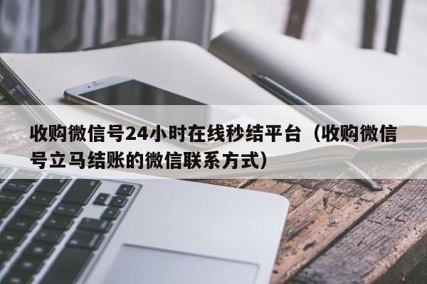 收购微信号24小时在线秒结平台（收购微信号立马结账的微信联系方式）
