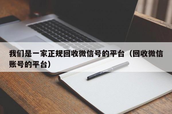 我们是一家正规回收微信号的平台（回收微信账号的平台）