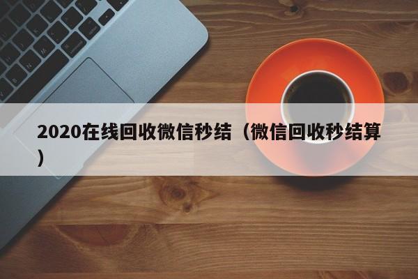 2020在线回收微信秒结（微信回收秒结算）