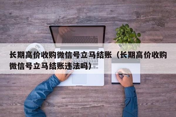长期高价收购微信号立马结账（长期高价收购微信号立马结账违法吗）