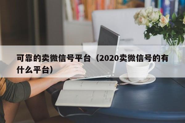 可靠的卖微信号平台（2020卖微信号的有什么平台）