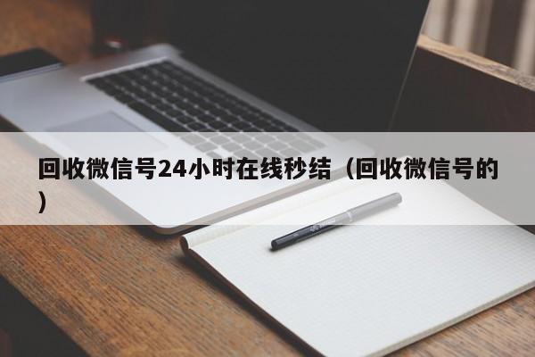 回收微信号24小时在线秒结（回收微信号的）