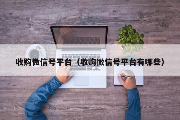收购微信号平台（收购微信号平台有哪些）
