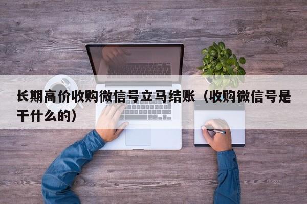 长期高价收购微信号立马结账（收购微信号是干什么的）