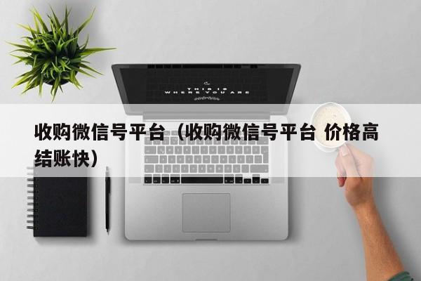 收购微信号平台（收购微信号平台 价格高 结账快）