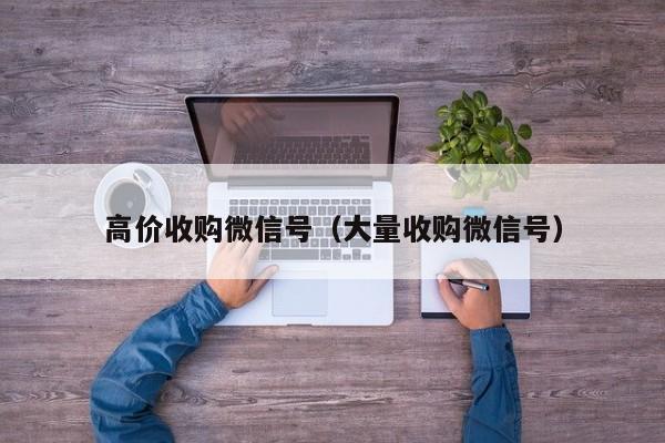 高价收购微信号（大量收购微信号）