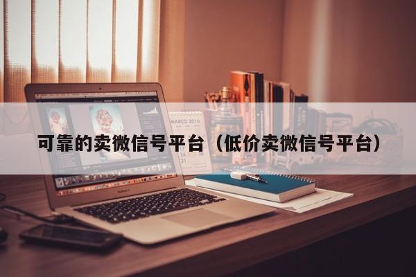 可靠的卖微信号平台（低价卖微信号平台）