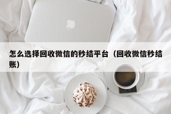 怎么选择回收微信的秒结平台（回收微信秒结账）