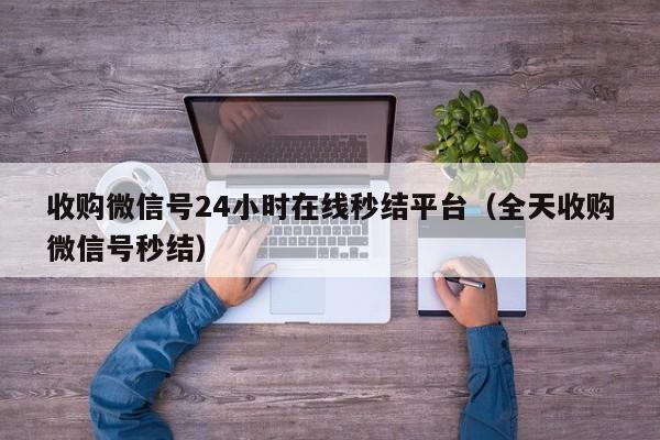 收购微信号24小时在线秒结平台（全天收购微信号秒结）