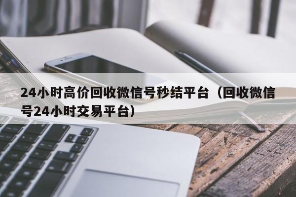 24小时高价回收微信号秒结平台（回收微信号24小时交易平台）
