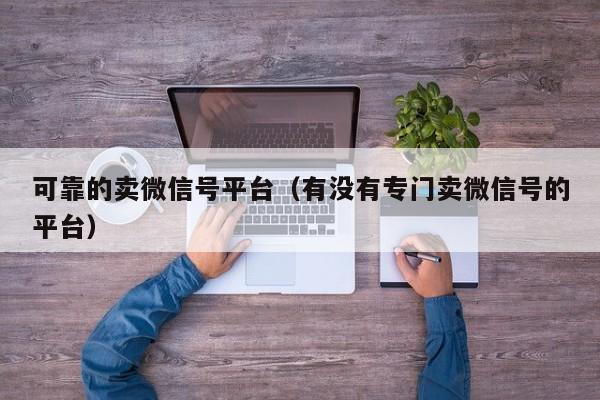 可靠的卖微信号平台（有没有专门卖微信号的平台）