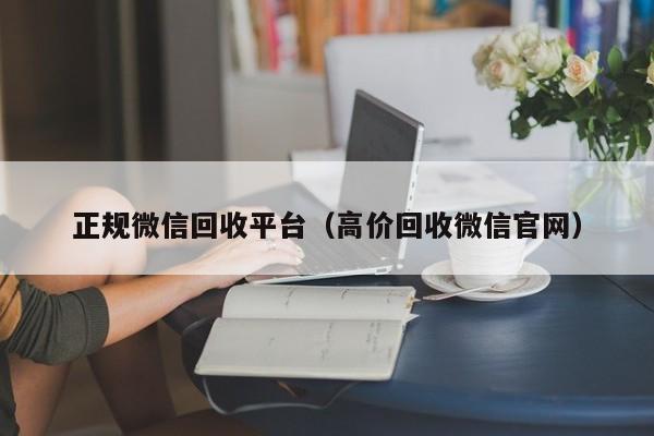 正规微信回收平台（高价回收微信官网）