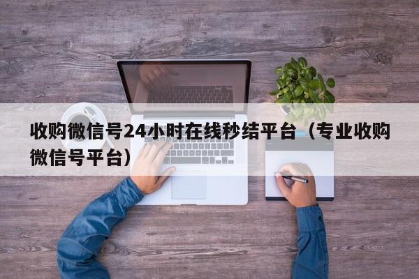 收购微信号24小时在线秒结平台（专业收购微信号平台）