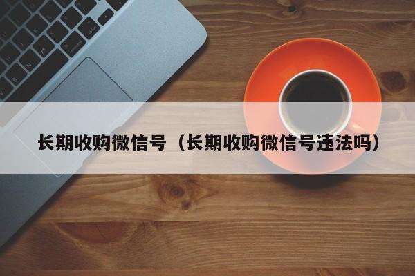 长期收购微信号（长期收购微信号违法吗）