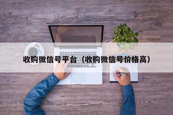 收购微信号平台（收购微信号价格高）
