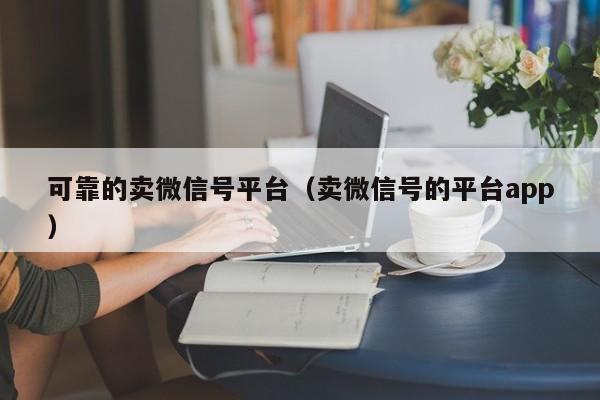 可靠的卖微信号平台（卖微信号的平台app）