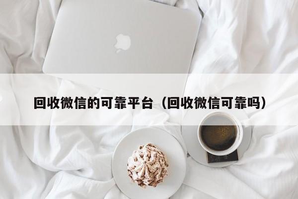 回收微信的可靠平台（回收微信可靠吗）