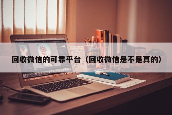 回收微信的可靠平台（回收微信是不是真的）