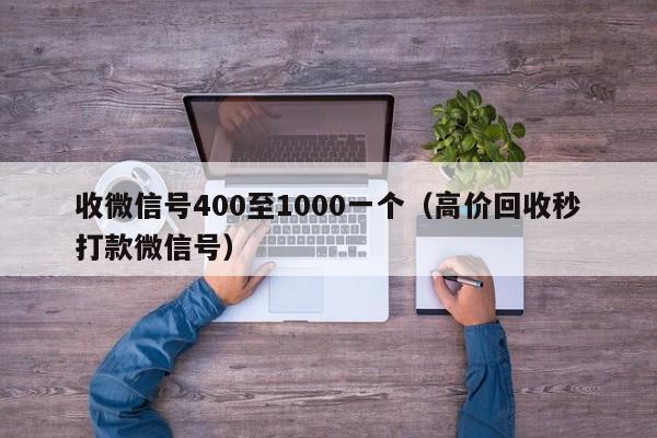 收微信号400至1000一个（高价回收秒打款微信号）