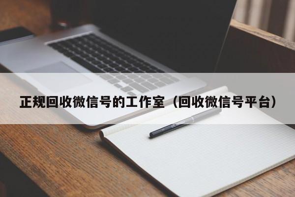 正规回收微信号的工作室（回收微信号平台）