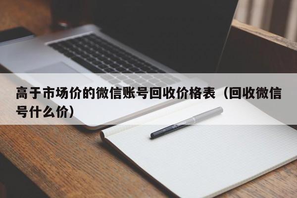 高于市场价的微信账号回收价格表（回收微信号什么价）