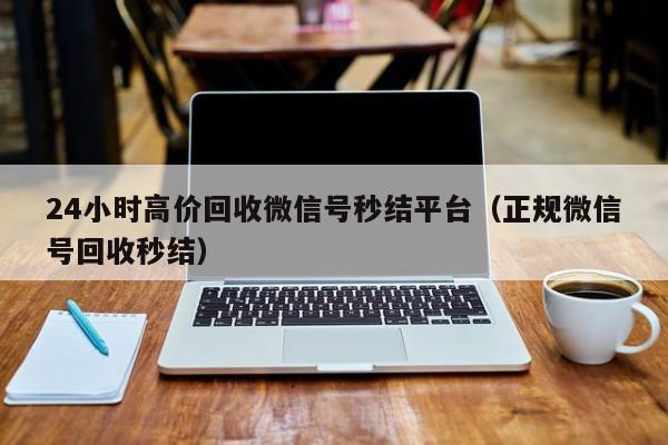 24小时高价回收微信号秒结平台（正规微信号回收秒结）