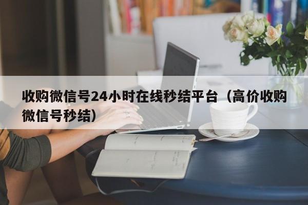 收购微信号24小时在线秒结平台（高价收购微信号秒结）