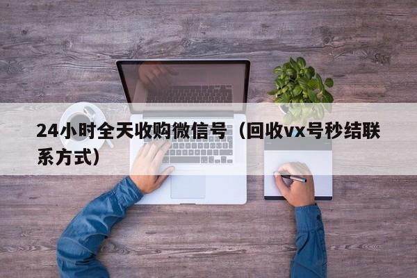 24小时全天收购微信号（回收vx号秒结联系方式）