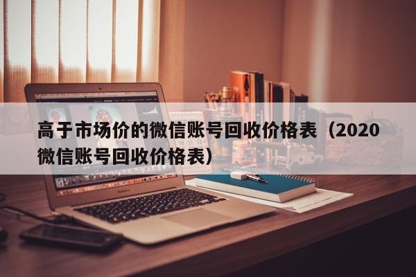 高于市场价的微信账号回收价格表（2020微信账号回收价格表）