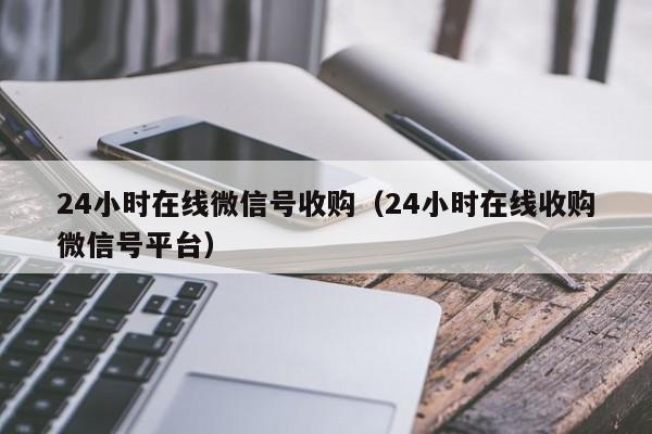 24小时在线微信号收购（24小时在线收购微信号平台）