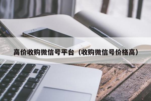 高价收购微信号平台（收购微信号价格高）