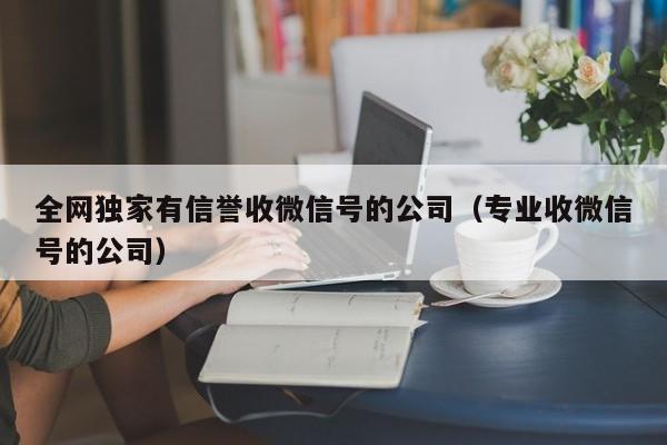 全网独家有信誉收微信号的公司（专业收微信号的公司）
