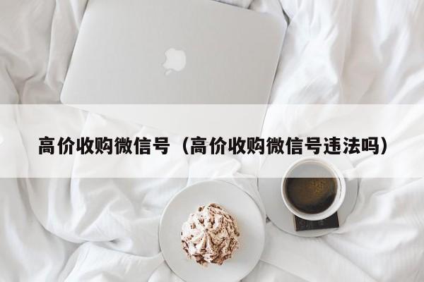 高价收购微信号（高价收购微信号违法吗）