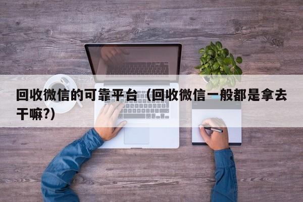 回收微信的可靠平台（回收微信一般都是拿去干嘛?）