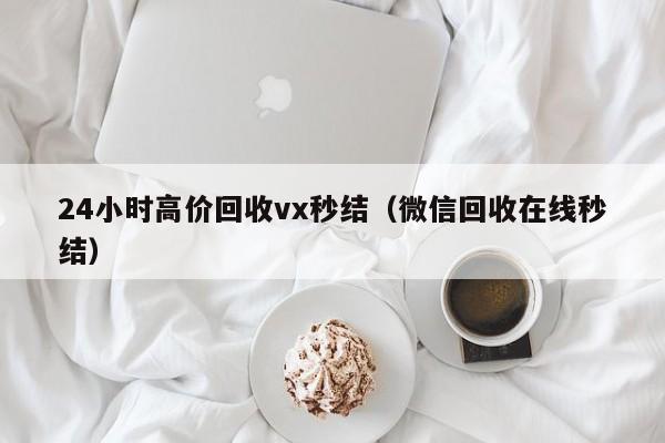24小时高价回收vx秒结（微信回收在线秒结）