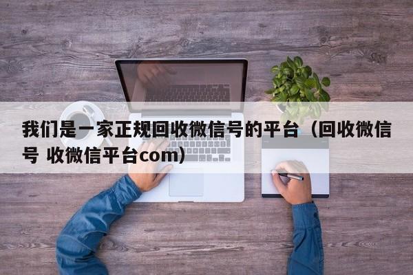 我们是一家正规回收微信号的平台（回收微信号 收微信平台com）